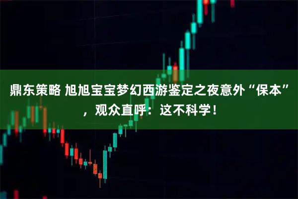 鼎东策略 旭旭宝宝梦幻西游鉴定之夜意外“保本”，观众直呼：这不科学！