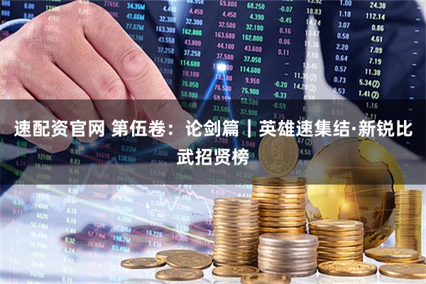 速配资官网 第伍卷：论剑篇｜英雄速集结·新锐比武招贤榜