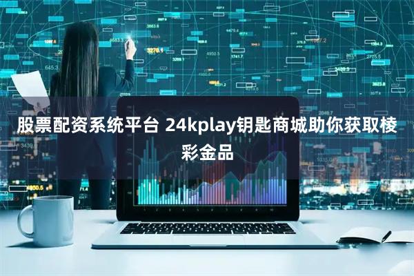 股票配资系统平台 24kplay钥匙商城助你获取棱彩金品