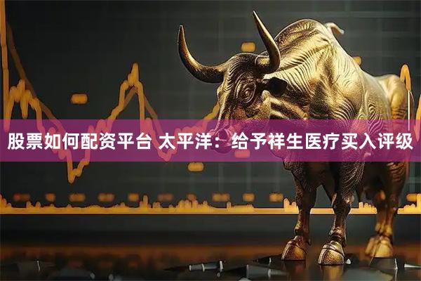 股票如何配资平台 太平洋：给予祥生医疗买入评级