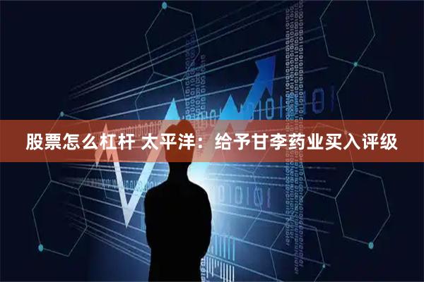 股票怎么杠杆 太平洋：给予甘李药业买入评级