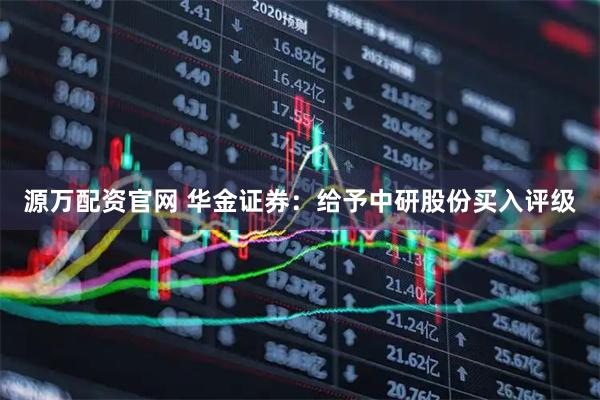 源万配资官网 华金证券:给予中研股份买入评级