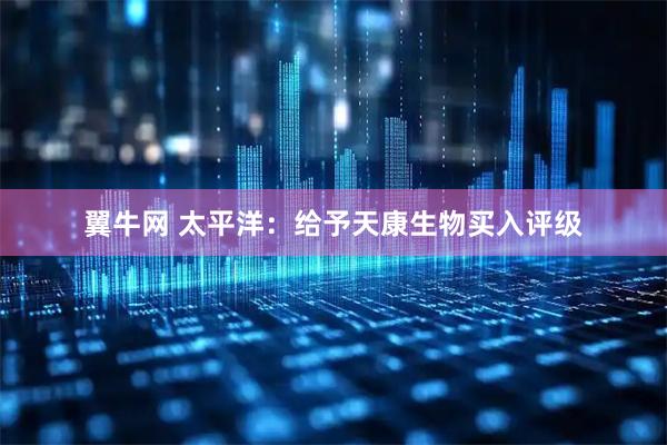 翼牛网 太平洋：给予天康生物买入评级