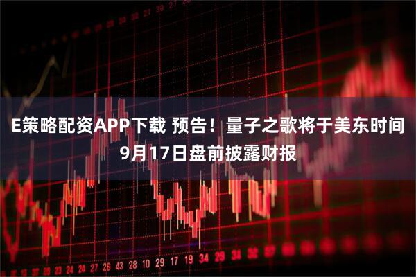 E策略配资APP下载 预告！量子之歌将于美东时间9月17日盘前披露财报