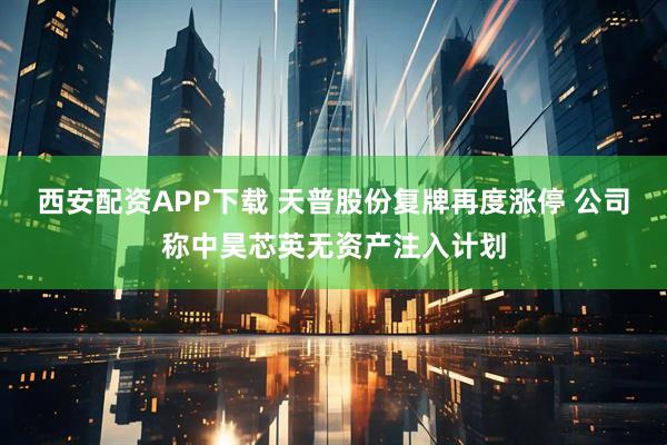 西安配资APP下载 天普股份复牌再度涨停 公司称中昊芯英无资产注入计划