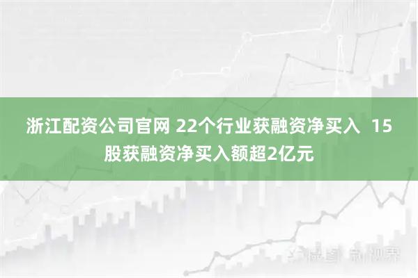 浙江配资公司官网 22个行业获融资净买入  15股获融资净买入额超2亿元