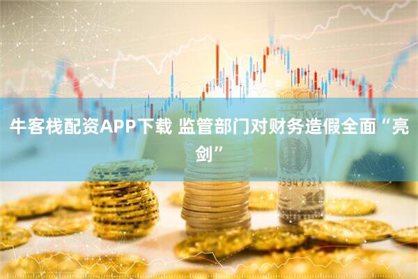 牛客栈配资APP下载 监管部门对财务造假全面“亮剑”