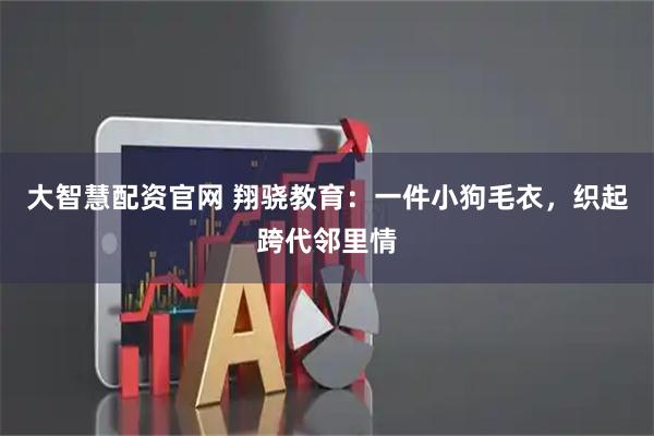 大智慧配资官网 翔骁教育：一件小狗毛衣，织起跨代邻里情