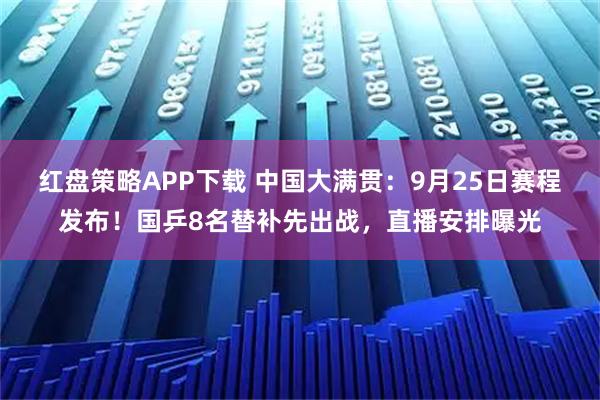 红盘策略APP下载 中国大满贯：9月25日赛程发布！国乒8名替补先出战，直播安排曝光