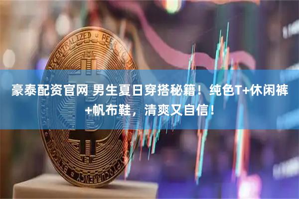 豪泰配资官网 男生夏日穿搭秘籍!纯色T+休闲裤+帆布鞋,清爽又自信!