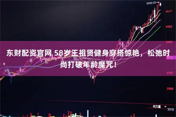 东财配资官网 58岁王祖贤健身穿搭惊艳，松弛时尚打破年龄魔咒！