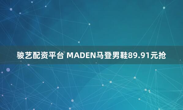 骏艺配资平台 MADEN马登男鞋89.91元抢
