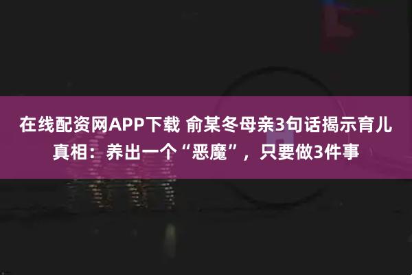 在线配资网APP下载 俞某冬母亲3句话揭示育儿真相：养出一个“恶魔”，只要做3件事