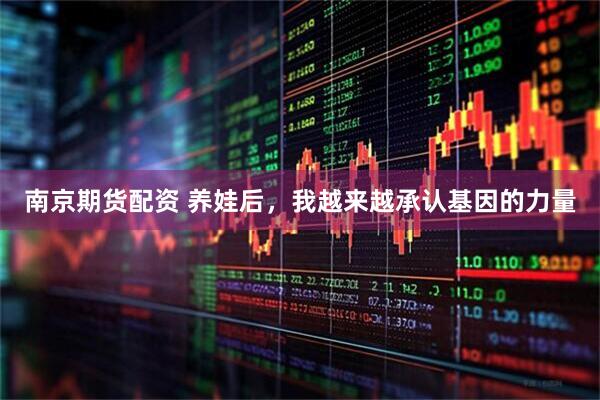 南京期货配资 养娃后，我越来越承认基因的力量