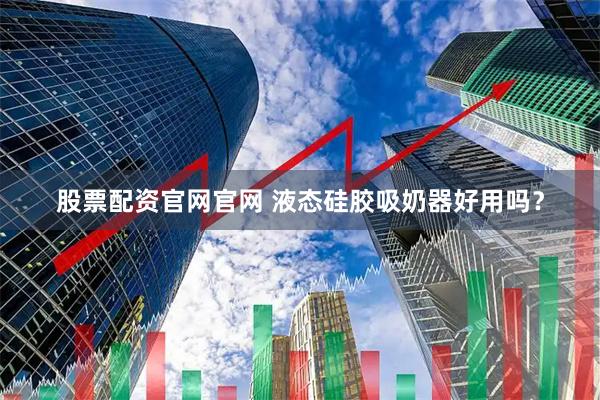 股票配资官网官网 液态硅胶吸奶器好用吗？