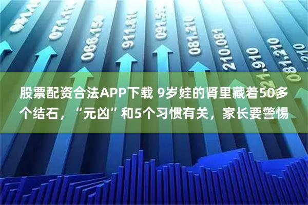 股票配资合法APP下载 9岁娃的肾里藏着50多个结石，“元凶”和5个习惯有关，家长要警惕