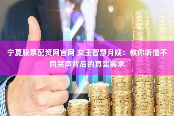 宁夏股票配资网官网 女王智慧月嫂：教你听懂不同哭声背后的真实需求