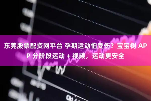 东莞股票配资网平台 孕期运动怕受伤？宝宝树 APP 分阶段运动 + 视频，运动更安全