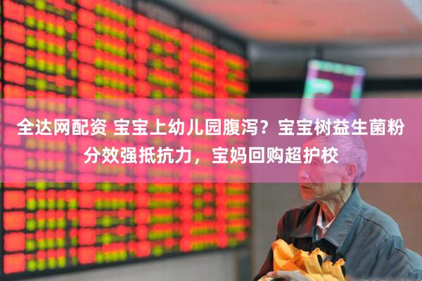 全达网配资 宝宝上幼儿园腹泻？宝宝树益生菌粉分效强抵抗力，宝妈回购超护校