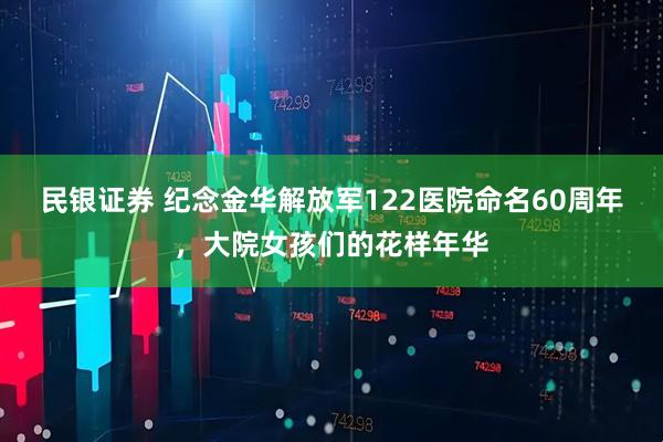 民银证券 纪念金华解放军122医院命名60周年，大院女孩们的花样年华