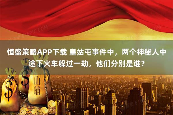 恒盛策略APP下载 皇姑屯事件中，两个神秘人中途下火车躲过一劫，他们分别是谁？