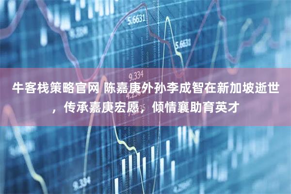 牛客栈策略官网 陈嘉庚外孙李成智在新加坡逝世，传承嘉庚宏愿，倾情襄助育英才