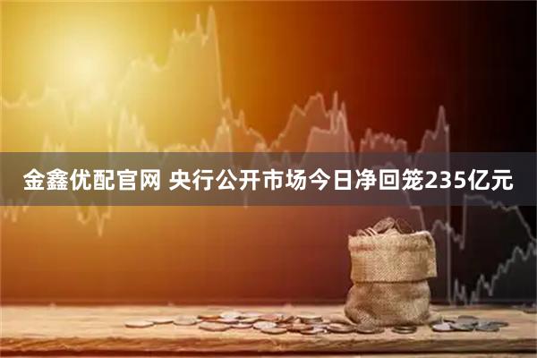 金鑫优配官网 央行公开市场今日净回笼235亿元