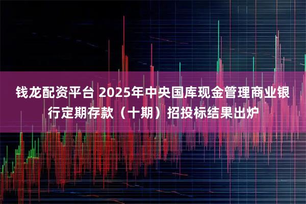 钱龙配资平台 2025年中央国库现金管理商业银行定期存款（十期）招投标结果出炉