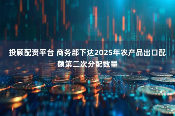 投顾配资平台 商务部下达2025年农产品出口配额第二次分配数量