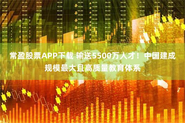 常盈股票APP下载 输送5500万人才！中国建成规模最大且高质量教育体系