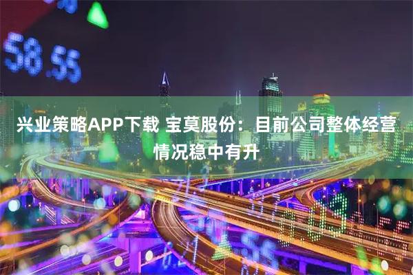 兴业策略APP下载 宝莫股份：目前公司整体经营情况稳中有升
