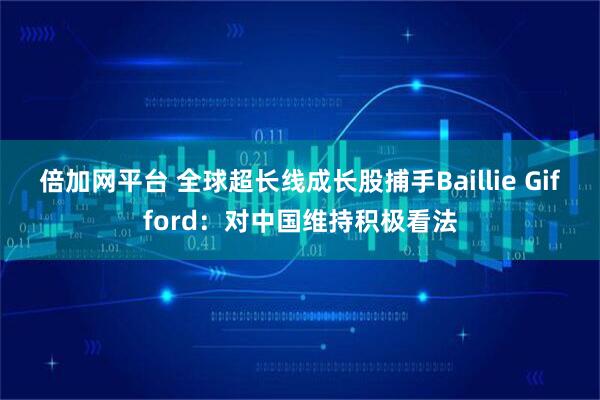 倍加网平台 全球超长线成长股捕手Baillie Gifford：对中国维持积极看法