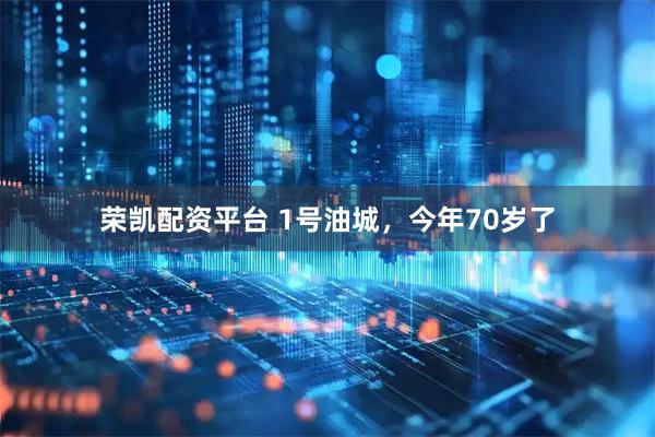 荣凯配资平台 1号油城，今年70岁了