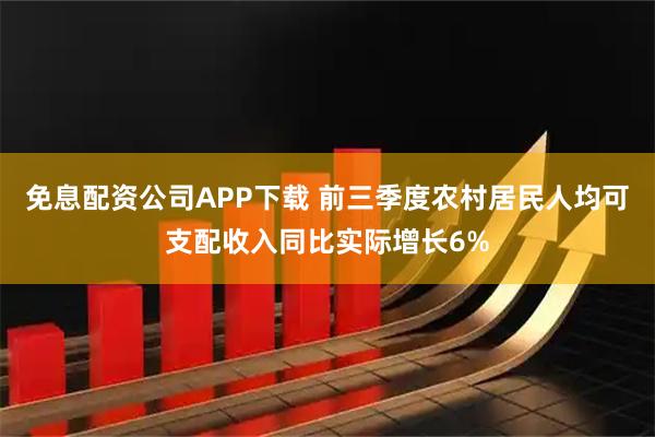 免息配资公司APP下载 前三季度农村居民人均可支配收入同比实际增长6%