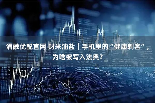 涌融优配官网 财米油盐｜手机里的“健康刺客”，为啥被写入法典？