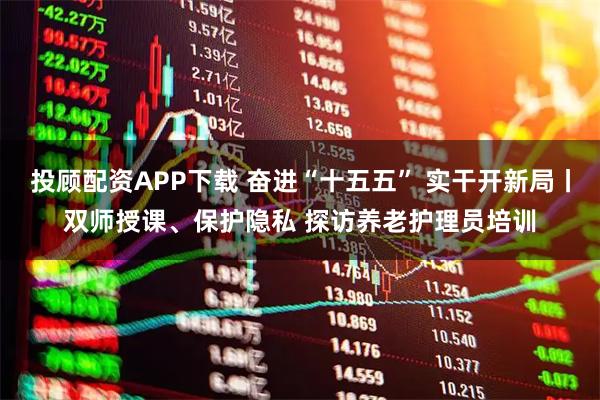 投顾配资APP下载 奋进“十五五” 实干开新局丨双师授课、保护隐私 探访养老护理员培训