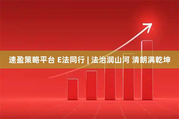 速盈策略平台 E法同行 | 法治润山河 清朗满乾坤