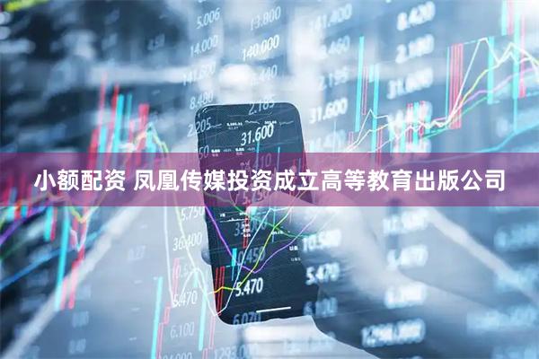 小额配资 凤凰传媒投资成立高等教育出版公司