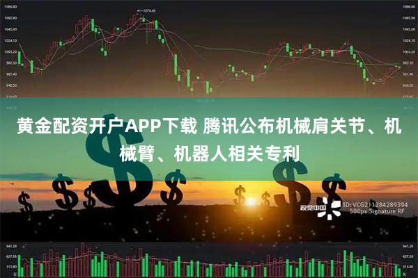 黄金配资开户APP下载 腾讯公布机械肩关节、机械臂、机器人相关专利