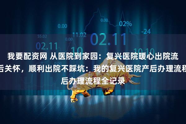 我要配资网 从医院到家园：复兴医院暖心出院流程与产后关怀，顺利出院不踩坑：我的复兴医院产后办理流程全记录