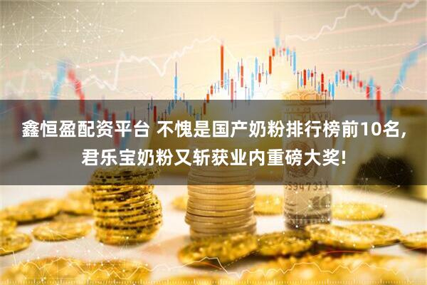 鑫恒盈配资平台 不愧是国产奶粉排行榜前10名,君乐宝奶粉又斩获业内重磅大奖!