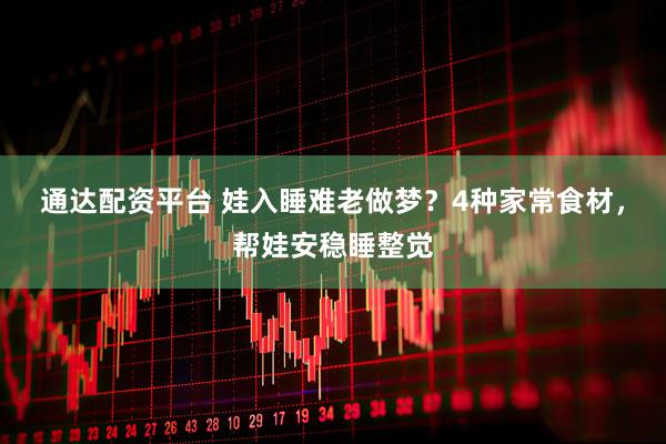 通达配资平台 娃入睡难老做梦？4种家常食材，帮娃安稳睡整觉