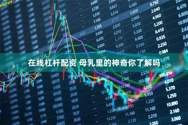 在线杠杆配资 母乳里的神奇你了解吗