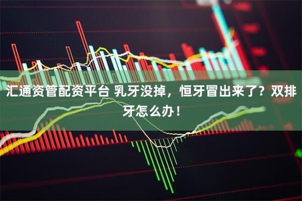 汇通资管配资平台 乳牙没掉，恒牙冒出来了？双排牙怎么办！