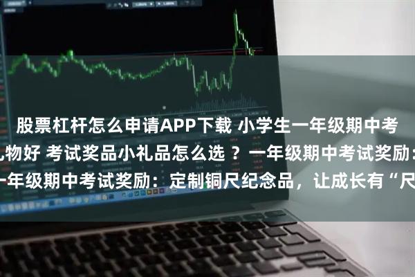 股票杠杆怎么申请APP下载 小学生一年级期中考试老师奖励学生们什么礼物好 考试奖品小礼品怎么选 ？一年级期中考试奖励：定制铜尺纪念品，让成长有“尺”可依
