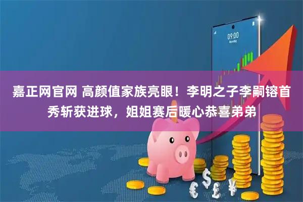 嘉正网官网 高颜值家族亮眼！李明之子李嗣镕首秀斩获进球，姐姐赛后暖心恭喜弟弟