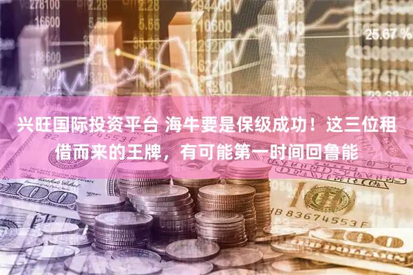 兴旺国际投资平台 海牛要是保级成功！这三位租借而来的王牌，有可能第一时间回鲁能