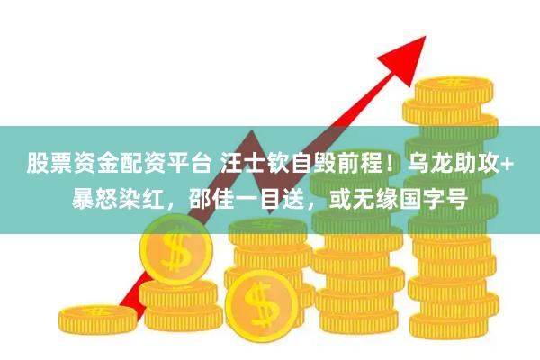 股票资金配资平台 汪士钦自毁前程！乌龙助攻+暴怒染红，邵佳一目送，或无缘国字号