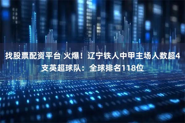 找股票配资平台 火爆！辽宁铁人中甲主场人数超4支英超球队：全球排名118位