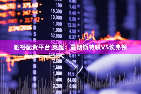 驷裕配资平台 英超：曼彻斯特联VS埃弗顿